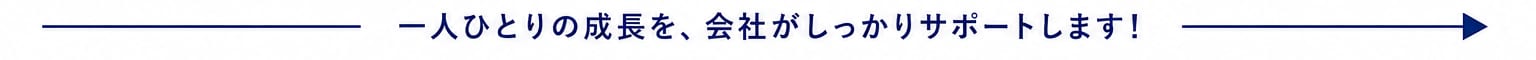 一人ひとりの成長を、会社がしっかりサポートします！